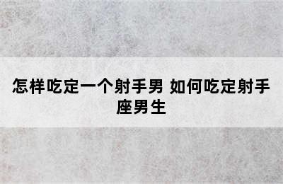 怎样吃定一个射手男 如何吃定射手座男生